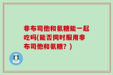 非布司他和氨糖能一起吃吗(能否同时服用非布司他和氨糖？)