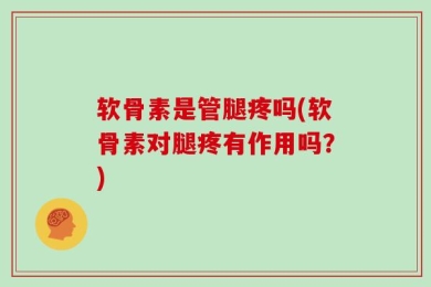 软骨素是管腿疼吗(软骨素对腿疼有作用吗？)