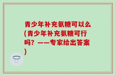 青少年补充氨糖可以么(青少年补充氨糖可行吗？——专家给出答案)