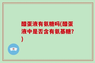 醋蛋液有氨糖吗(醋蛋液中是否含有氨基糖？)