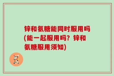锌和氨糖能同时服用吗(能一起服用吗？锌和氨糖服用须知)