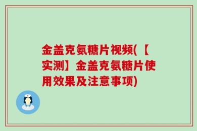 金盖克氨糖片视频(【实测】金盖克氨糖片使用效果及注意事项)