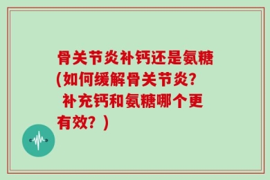 骨关节炎补钙还是氨糖(如何缓解骨关节炎？ 补充钙和氨糖哪个更有效？)