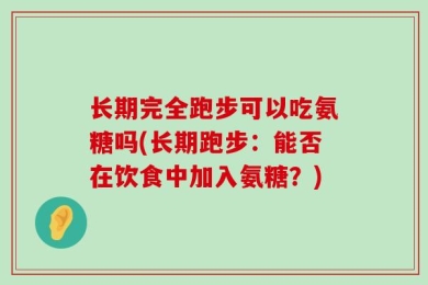长期完全跑步可以吃氨糖吗(长期跑步：能否在饮食中加入氨糖？)