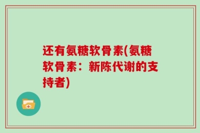 还有氨糖软骨素(氨糖软骨素：新陈代谢的支持者)