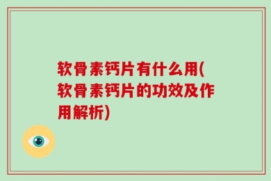 软骨素钙片有什么用(软骨素钙片的功效及作用解析)