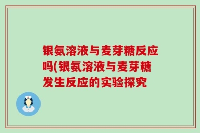 银氨溶液与麦芽糖反应吗(银氨溶液与麦芽糖发生反应的实验探究