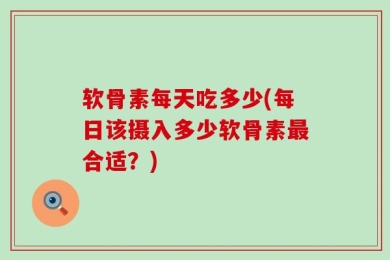 软骨素每天吃多少(每日该摄入多少软骨素最合适？)