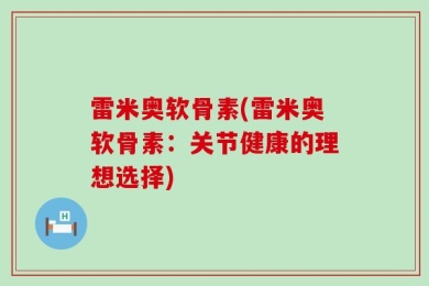 雷米奥软骨素(雷米奥软骨素：关节健康的理想选择)