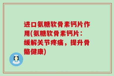 进口氨糖软骨素钙片作用(氨糖软骨素钙片：缓解关节疼痛，提升骨骼健康)