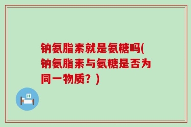 钠氨脂素就是氨糖吗(钠氨脂素与氨糖是否为同一物质？)