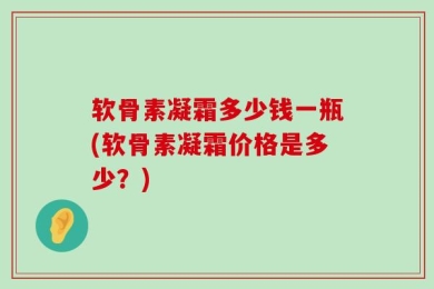 软骨素凝霜多少钱一瓶(软骨素凝霜价格是多少？)