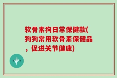软骨素狗日常保健款(狗狗常用软骨素保健品，促进关节健康)