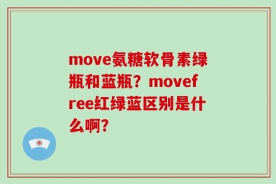 move氨糖软骨素绿瓶和蓝瓶？movefree红绿蓝区别是什么啊？