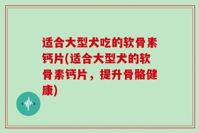 适合大型犬吃的软骨素钙片(适合大型犬的软骨素钙片，提升骨骼健康)