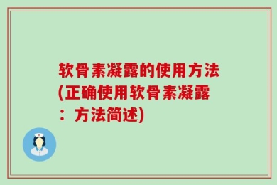 软骨素凝露的使用方法(正确使用软骨素凝露：方法简述)