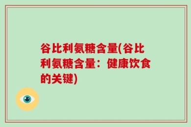 谷比利氨糖含量(谷比利氨糖含量：健康饮食的关键)