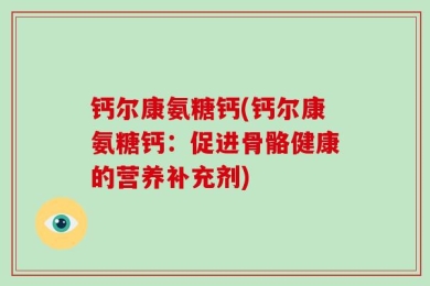 钙尔康氨糖钙(钙尔康氨糖钙：促进骨骼健康的营养补充剂)