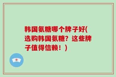 韩国氨糖哪个牌子好(选购韩国氨糖？这些牌子值得信赖！)