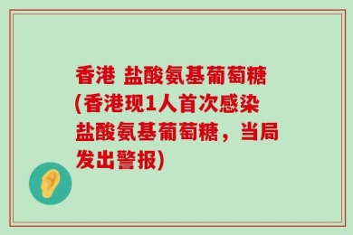 香港 盐酸氨基葡萄糖(香港现1人首次感染盐酸氨基葡萄糖，当局发出警报)