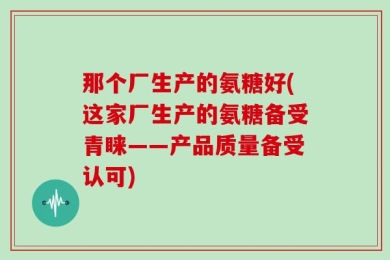 那个厂生产的氨糖好(这家厂生产的氨糖备受青睐——产品质量备受认可)