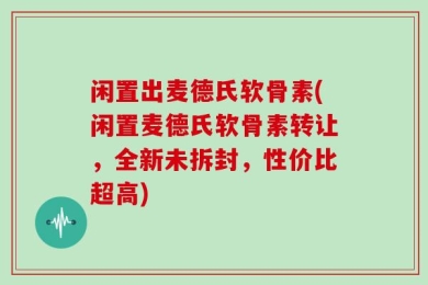 闲置出麦德氏软骨素(闲置麦德氏软骨素转让，全新未拆封，性价比超高)