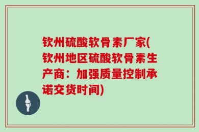 钦州硫酸软骨素厂家(钦州地区硫酸软骨素生产商：加强质量控制承诺交货时间)