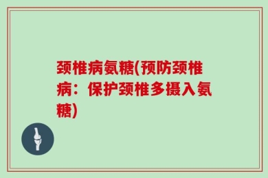 颈椎病氨糖(预防颈椎病：保护颈椎多摄入氨糖)