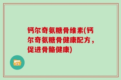 钙尔奇氨糖骨维素(钙尔奇氨糖骨健康配方，促进骨骼健康)