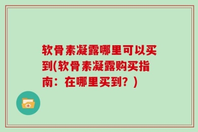 软骨素凝露哪里可以买到(软骨素凝露购买指南：在哪里买到？)