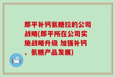 郎平补钙氨糖拉的公司战略(郎平所在公司实施战略升级 加强补钙、氨糖产品发展)
