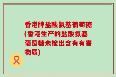 香港牌盐酸氨基葡萄糖(香港生产的盐酸氨基葡萄糖未检出含有有害物质)