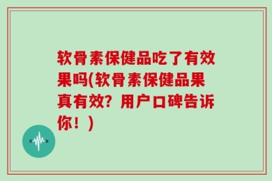 软骨素保健品吃了有效果吗(软骨素保健品果真有效？用户口碑告诉你！)