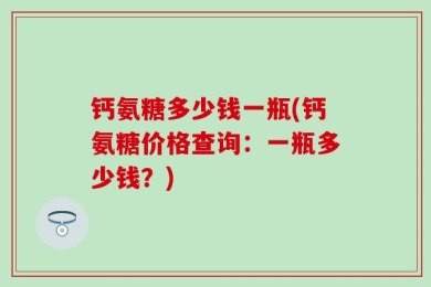 钙氨糖多少钱一瓶(钙氨糖价格查询：一瓶多少钱？)