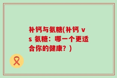 补钙与氨糖(补钙 vs 氨糖：哪一个更适合你的健康？)