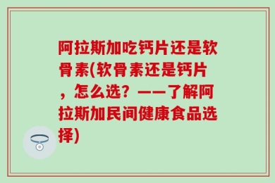 阿拉斯加吃钙片还是软骨素(软骨素还是钙片，怎么选？——了解阿拉斯加民间健康食品选择)