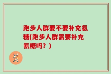 跑步人群要不要补充氨糖(跑步人群需要补充氨糖吗？)