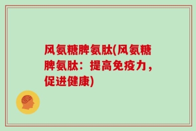 风氨糖脾氨肽(风氨糖脾氨肽：提高免疫力，促进健康)