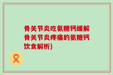 骨关节炎吃氨糖钙缓解骨关节炎疼痛的氨糖钙饮食解析)