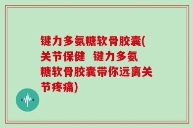 键力多氨糖软骨胶囊(关节保健  键力多氨糖软骨胶囊带你远离关节疼痛)
