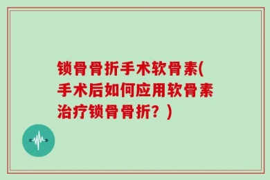 锁骨骨折手术软骨素(手术后如何应用软骨素治疗锁骨骨折？)