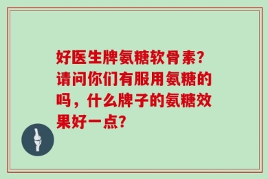 好医生牌氨糖软骨素？请问你们有服用氨糖的吗，什么牌子的氨糖效果好一点？