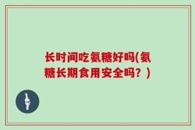 长时间吃氨糖好吗(氨糖长期食用安全吗？)