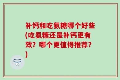 补钙和吃氨糖哪个好些(吃氨糖还是补钙更有效？哪个更值得推荐？)