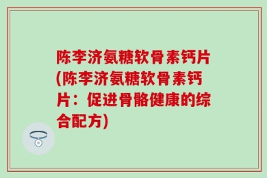 陈李济氨糖软骨素钙片(陈李济氨糖软骨素钙片：促进骨骼健康的综合配方)