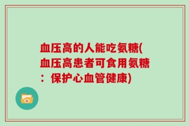 血压高的人能吃氨糖(血压高患者可食用氨糖：保护心血管健康)