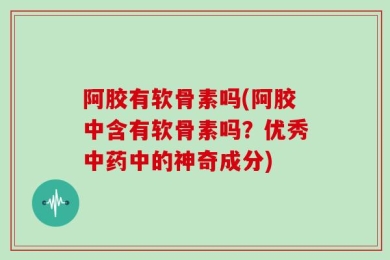 阿胶有软骨素吗(阿胶中含有软骨素吗？优秀中药中的神奇成分)