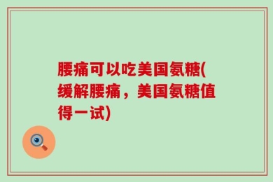 腰痛可以吃美国氨糖(缓解腰痛，美国氨糖值得一试)