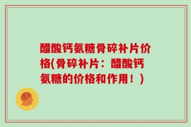醋酸钙氨糖骨碎补片价格(骨碎补片：醋酸钙氨糖的价格和作用！)