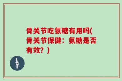 骨关节吃氨糖有用吗(骨关节保健：氨糖是否有效？)